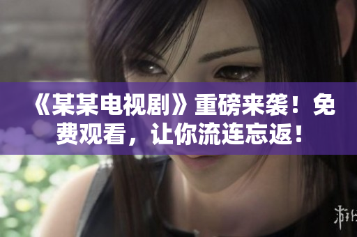 《某某电视剧》重磅来袭！免费观看，让你流连忘返！