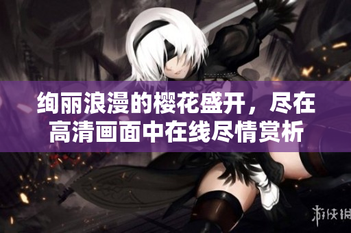 绚丽浪漫的樱花盛开，尽在高清画面中在线尽情赏析