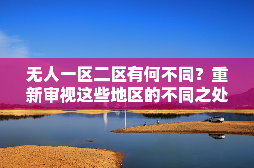 无人一区二区有何不同？重新审视这些地区的不同之处