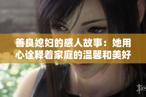 善良媳妇的感人故事：她用心诠释着家庭的温馨和美好