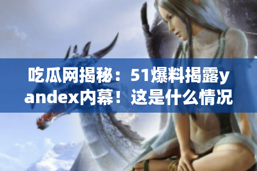 吃瓜网揭秘：51爆料揭露yandex内幕！这是什么情况？(1)