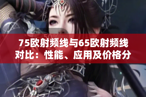 75欧射频线与65欧射频线对比：性能、应用及价格分析
