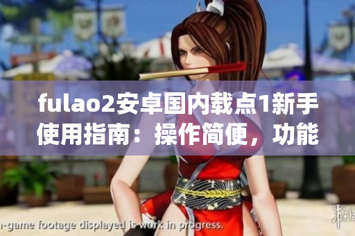 fulao2安卓国内载点1新手使用指南：操作简便，功能全面，快速上手(1)