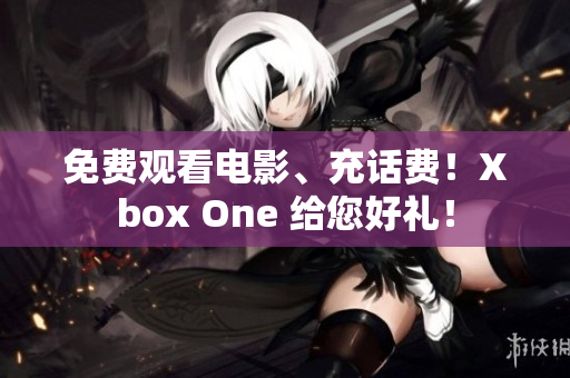 免费观看电影、充话费！Xbox One 给您好礼！