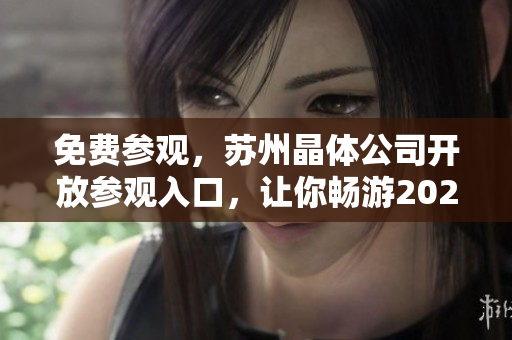 免费参观，苏州晶体公司开放参观入口，让你畅游2024未来！