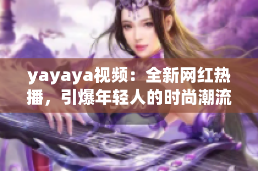 yayaya视频：全新网红热播，引爆年轻人的时尚潮流和生活方式