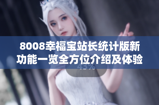 8008幸福宝站长统计版新功能一览全方位介绍及体验分享