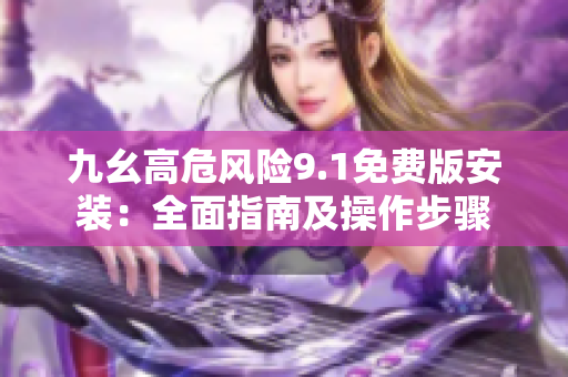 九幺高危风险9.1免费版安装：全面指南及操作步骤