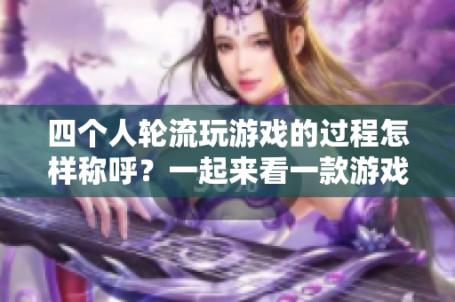 四个人轮流玩游戏的过程怎样称呼？一起来看一款游戏的特色