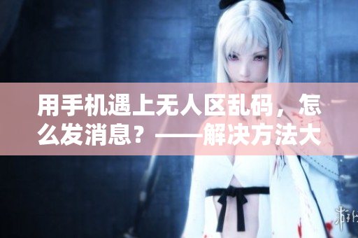 用手机遇上无人区乱码，怎么发消息？——解决方法大全