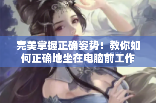 完美掌握正确姿势！教你如何正确地坐在电脑前工作