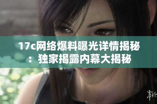 17c网络爆料曝光详情揭秘：独家揭露内幕大揭秘
