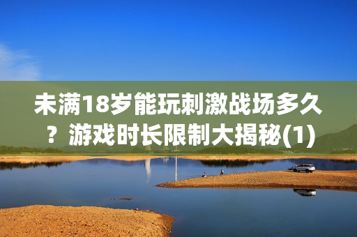 未满18岁能玩刺激战场多久？游戏时长限制大揭秘(1)