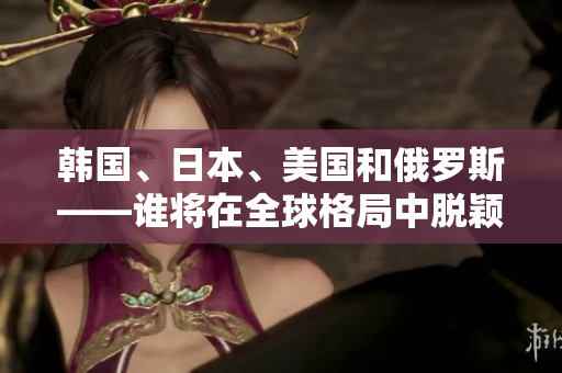 韩国、日本、美国和俄罗斯——谁将在全球格局中脱颖而出？