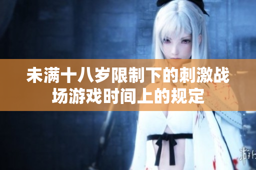 未满十八岁限制下的刺激战场游戏时间上的规定