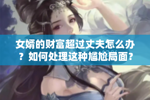 女婿的财富超过丈夫怎么办？如何处理这种尴尬局面？