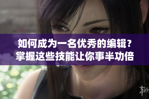 如何成为一名优秀的编辑？掌握这些技能让你事半功倍！(1)