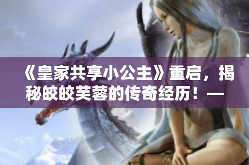 《皇家共享小公主》重启，揭秘皎皎芙蓉的传奇经历！——重磅小说推荐