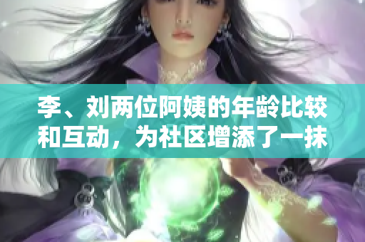 李、刘两位阿姨的年龄比较和互动，为社区增添了一抹活力