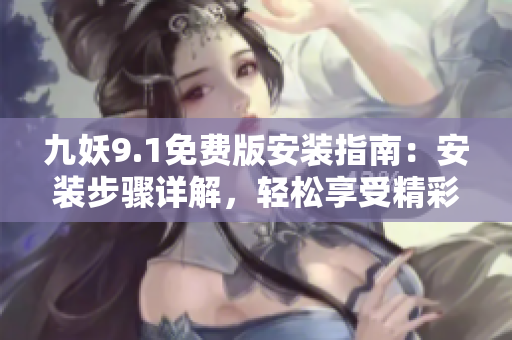九妖9.1免费版安装指南：安装步骤详解，轻松享受精彩应用