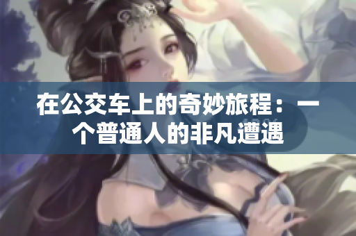 在公交车上的奇妙旅程：一个普通人的非凡遭遇