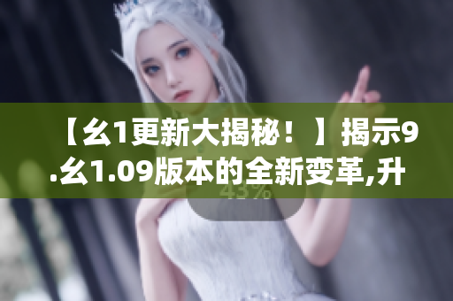 【幺1更新大揭秘！】揭示9.幺1.09版本的全新变革,升级内容详解(1)
