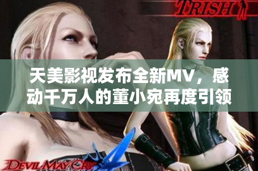 天美影视发布全新MV，感动千万人的董小宛再度引领热潮