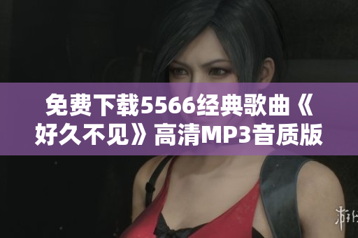 免费下载5566经典歌曲《好久不见》高清MP3音质版！