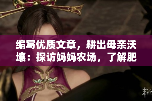 编写优质文章，耕出母亲沃壤：探访妈妈农场，了解肥料与生产奥秘