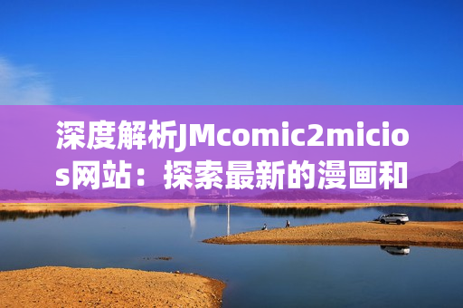 深度解析JMcomic2micios网站：探索最新的漫画和插画作品(1)