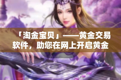 「淘金宝贝」——黄金交易软件，助您在网上开启黄金之旅！