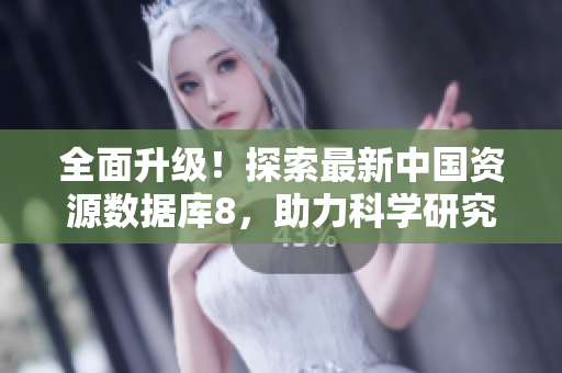 全面升级！探索最新中国资源数据库8，助力科学研究与学术创新