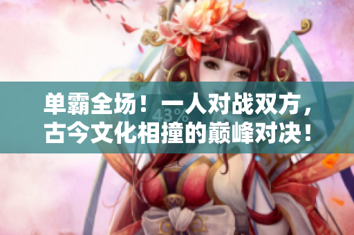 单霸全场！一人对战双方，古今文化相撞的巅峰对决！