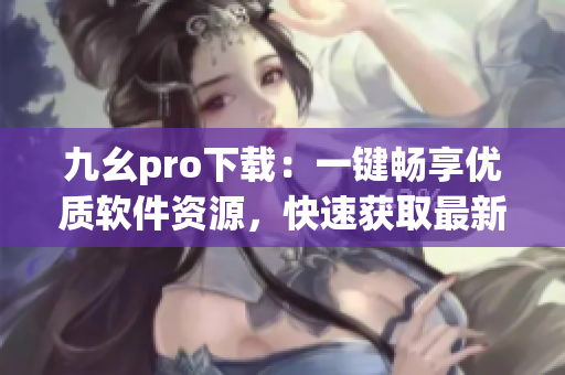 九幺pro下载：一键畅享优质软件资源，快速获取最新版本