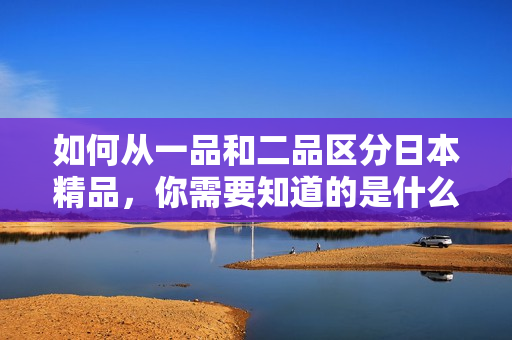 如何从一品和二品区分日本精品，你需要知道的是什么？