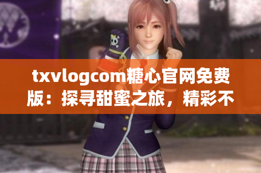 txvlogcom糖心官网免费版：探寻甜蜜之旅，精彩不断