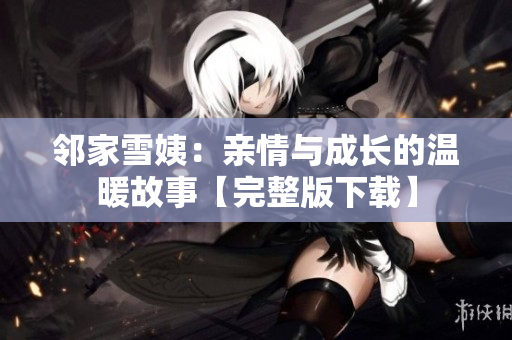 邻家雪姨：亲情与成长的温暖故事【完整版下载】