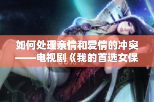 如何处理亲情和爱情的冲突——电视剧《我的首选女保姆》