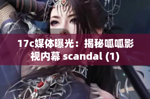17c媒体曝光：揭秘呱呱影视内幕 scandal (1)