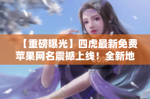 【重磅曝光】四虎最新免费苹果网名震撼上线！全新地域网址大揭秘 