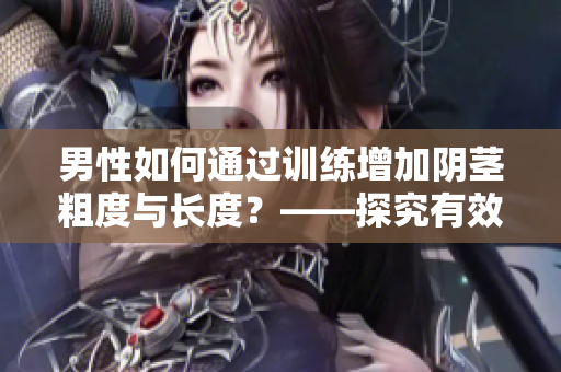 男性如何通过训练增加阴茎粗度与长度？——探究有效且安全的方法