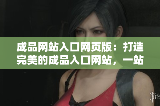 成品网站入口网页版：打造完美的成品入口网站，一站式订购体验