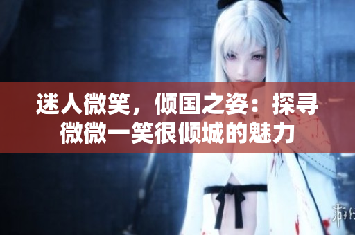迷人微笑，倾国之姿：探寻微微一笑很倾城的魅力
