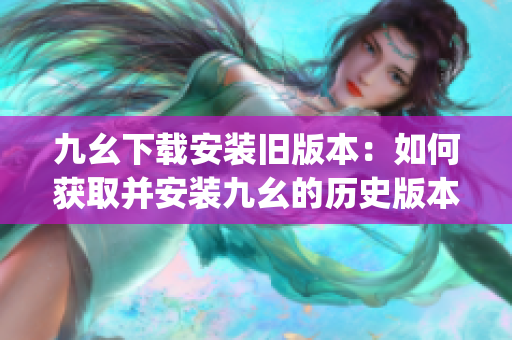 九幺下载安装旧版本：如何获取并安装九幺的历史版本？(1)