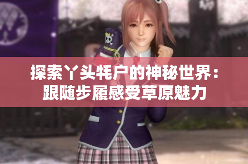 探索丫头牦户的神秘世界：跟随步履感受草原魅力