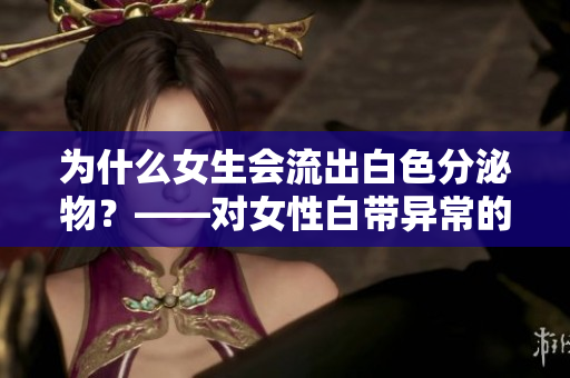为什么女生会流出白色分泌物？——对女性白带异常的探讨