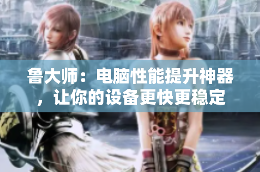 鲁大师：电脑性能提升神器，让你的设备更快更稳定