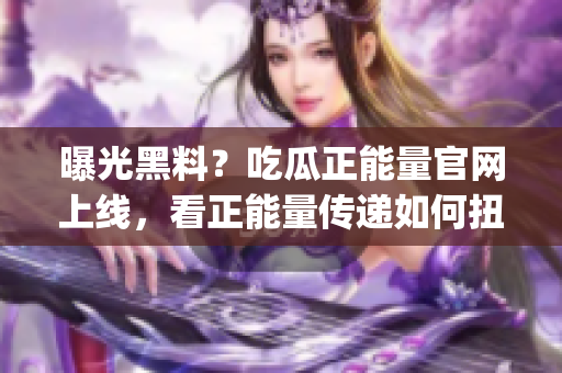 曝光黑料？吃瓜正能量官网上线，看正能量传递如何扭转舆论！(1)