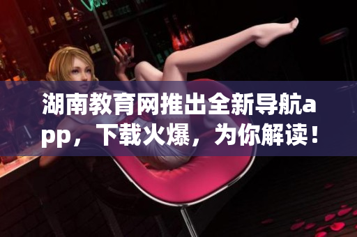 湖南教育网推出全新导航app，下载火爆，为你解读！(1)