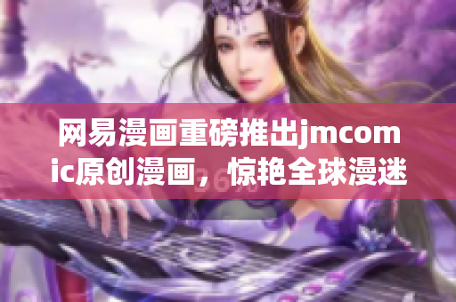 网易漫画重磅推出jmcomic原创漫画，惊艳全球漫迷！